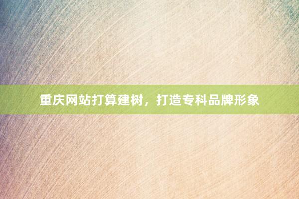重庆网站打算建树，打造专科品牌形象