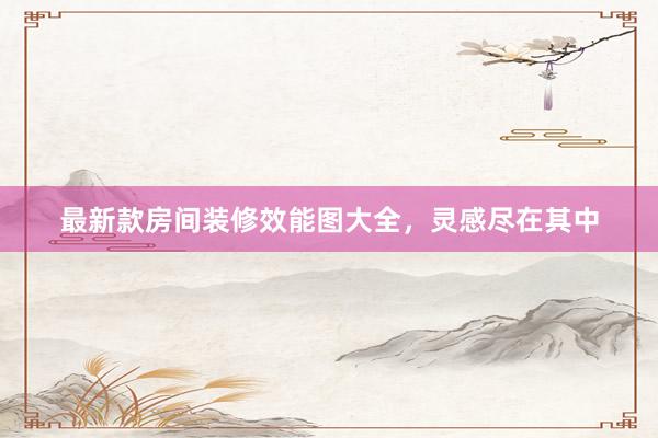 最新款房间装修效能图大全，灵感尽在其中