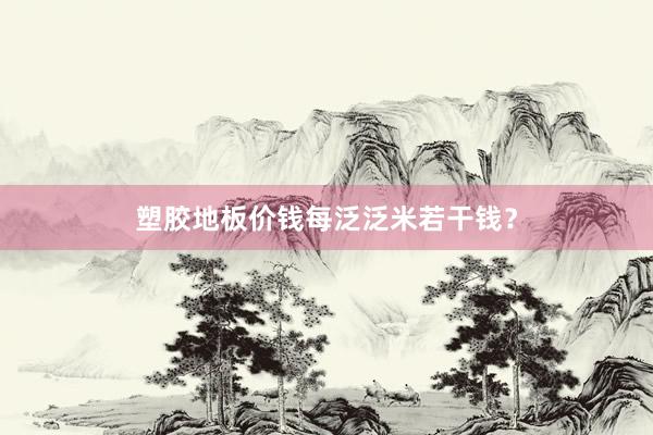 塑胶地板价钱每泛泛米若干钱？
