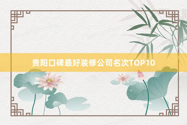 贵阳口碑最好装修公司名次TOP10