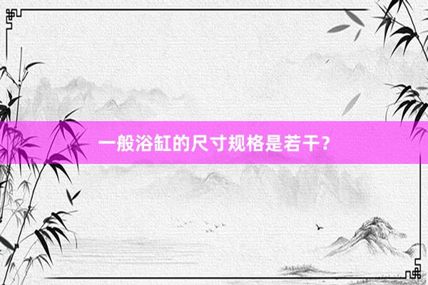一般浴缸的尺寸规格是若干？