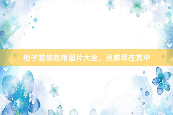柜子装修效用图片大全，灵感尽在其中