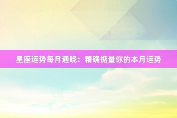 星座运势每月通晓：精确掂量你的本月运势