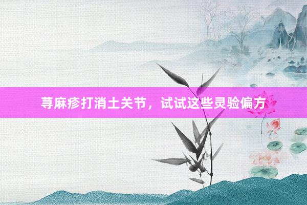 荨麻疹打消土关节，试试这些灵验偏方