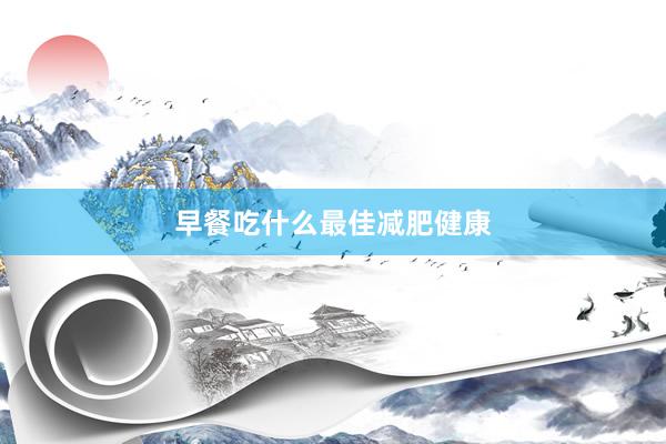 早餐吃什么最佳减肥健康
