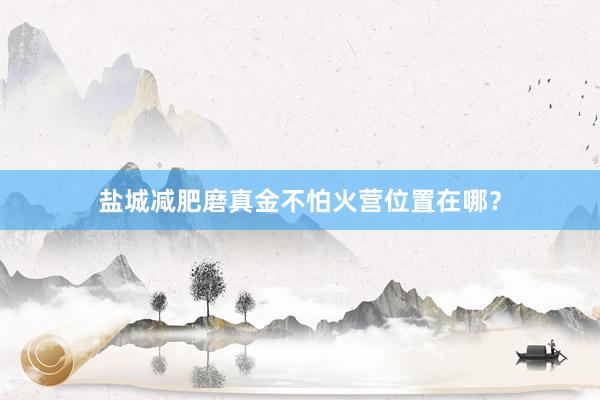 盐城减肥磨真金不怕火营位置在哪？