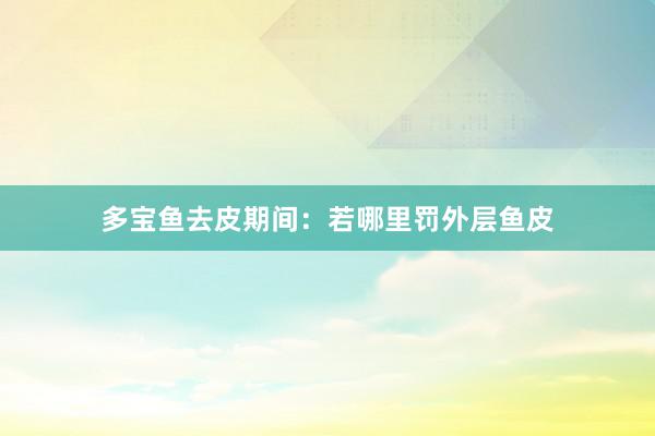 多宝鱼去皮期间：若哪里罚外层鱼皮