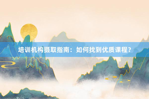 培训机构摄取指南：如何找到优质课程？