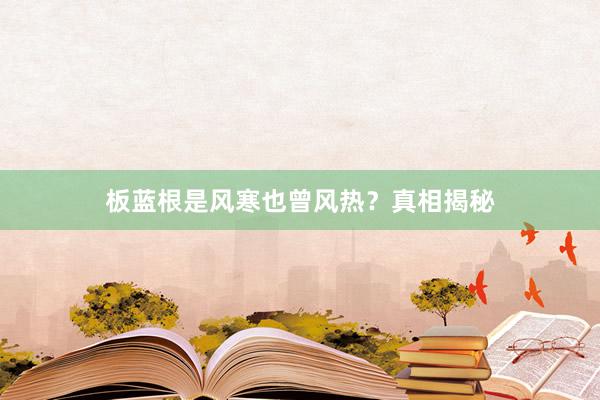 板蓝根是风寒也曾风热？真相揭秘